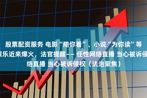 股票配资服务 电影“陪你看”、小说“为你读”等高互动性视频娱乐近来爆火，法官提醒—— 任性网络直播 当心被诉侵权（法治聚焦）
