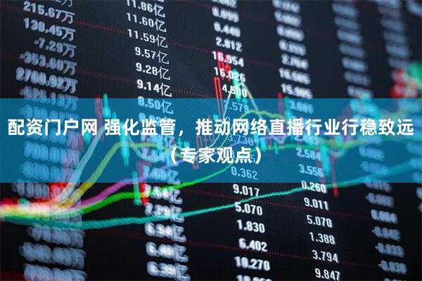 配资门户网 强化监管，推动网络直播行业行稳致远（专家观点）