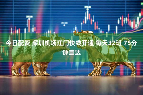 今日配资 深圳机场江门快线开通 每天32班 75分钟直达