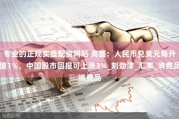 专业的正规实盘配资网站 高盛：人民币兑美元每升值1%，中国股市回报可上涨3%_刘劲津_汇率_消费品