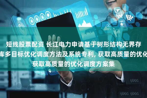 短线股票配资 长江电力申请基于树形结构无界存档的梯级水库多目标优化调度方法及系统专利, 获取高质量的优化调度方案集