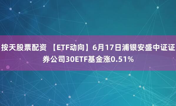 按天股票配资 【ETF动向】6月17日浦银安盛中证证券公司30ETF基金涨0.51%