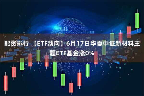 配资排行 【ETF动向】6月17日华夏中证新材料主题ETF基金涨0%
