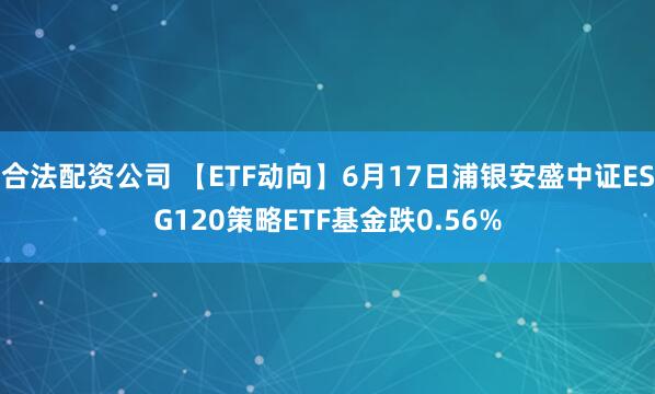 合法配资公司 【ETF动向】6月17日浦银安盛中证ESG120策略ETF基金跌0.56%