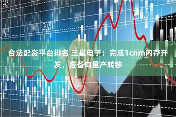 合法配资平台排名 三星电子：完成1cnm内存开发，准备向量产转移