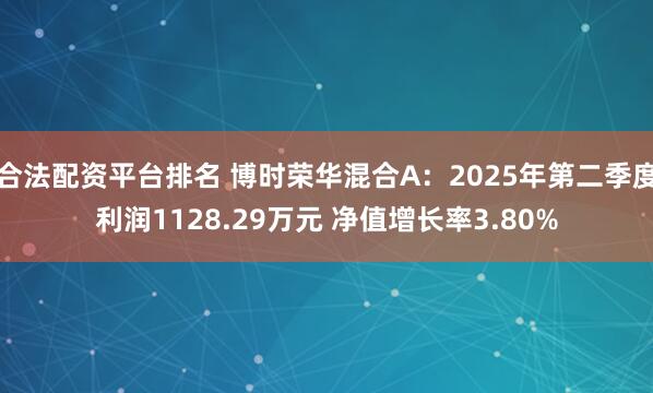 合法配资平台排名 博时荣华混合A：2025年第二季度利润1128.29万元 净值增长率3.80%