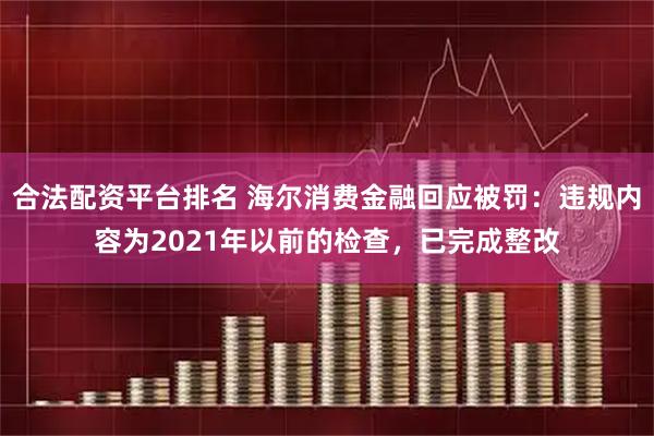 合法配资平台排名 海尔消费金融回应被罚：违规内容为2021年以前的检查，已完成整改