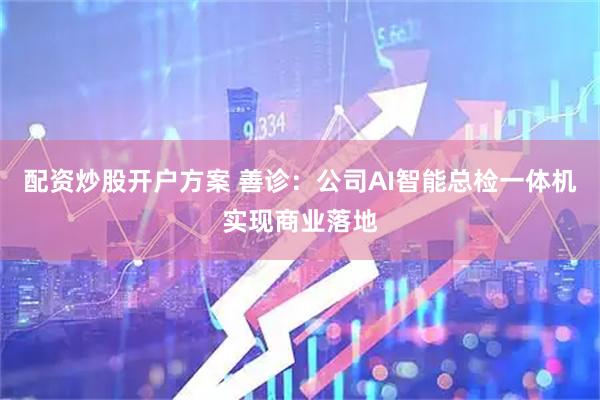 配资炒股开户方案 善诊：公司AI智能总检一体机实现商业落地