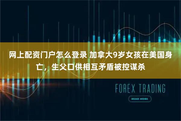 网上配资门户怎么登录 加拿大9岁女孩在美国身亡，生父口供相互矛盾被控谋杀