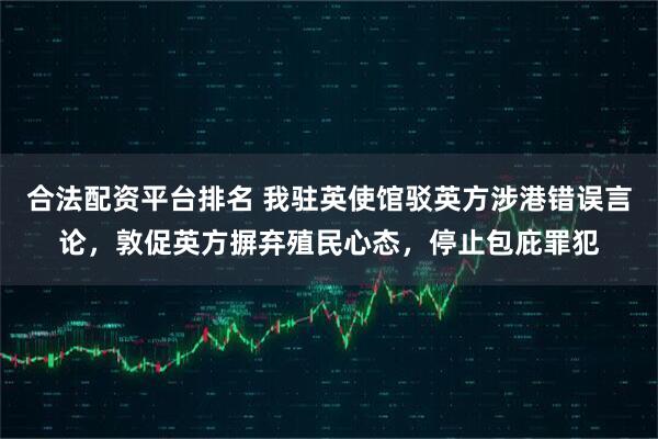 合法配资平台排名 我驻英使馆驳英方涉港错误言论，敦促英方摒弃殖民心态，停止包庇罪犯