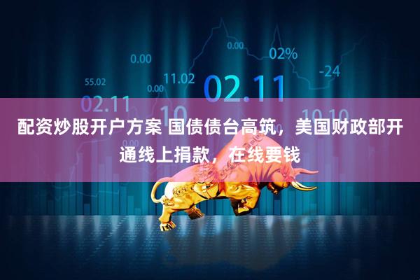 配资炒股开户方案 国债债台高筑，美国财政部开通线上捐款，在线要钱