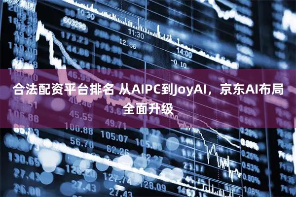 合法配资平台排名 从AIPC到JoyAI，京东AI布局全面升级