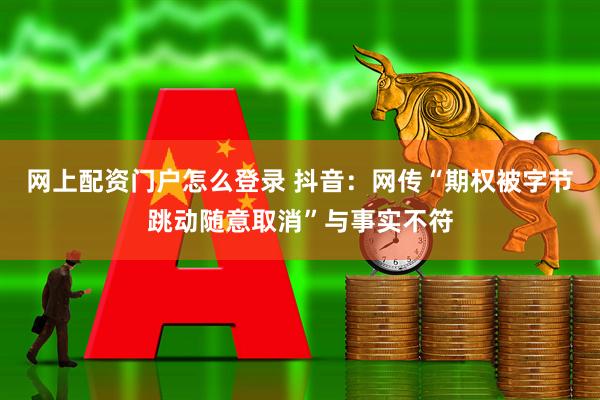 网上配资门户怎么登录 抖音：网传“期权被字节跳动随意取消”与事实不符