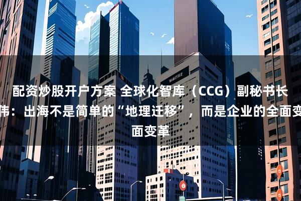 配资炒股开户方案 全球化智库（CCG）副秘书长张伟：出海不是简单的“地理迁移”，而是企业的全面变革