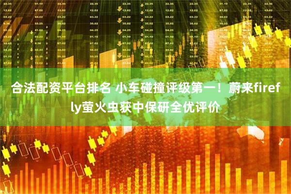 合法配资平台排名 小车碰撞评级第一！蔚来firefly萤火虫获中保研全优评价