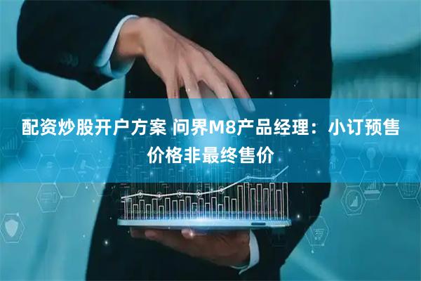 配资炒股开户方案 问界M8产品经理：小订预售价格非最终售价