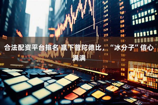 合法配资平台排名 赢下普陀德比，“冰分子”信心满满