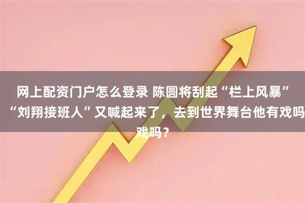 网上配资门户怎么登录 陈圆将刮起“栏上风暴”，“刘翔接班人”又喊起来了，去到世界舞台他有戏吗？
