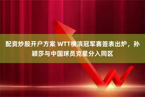 配资炒股开户方案 WTT横滨冠军赛签表出炉，孙颖莎与中国球员克星分入同区