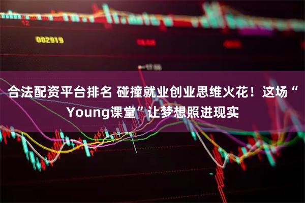 合法配资平台排名 碰撞就业创业思维火花！这场“Young课堂”让梦想照进现实