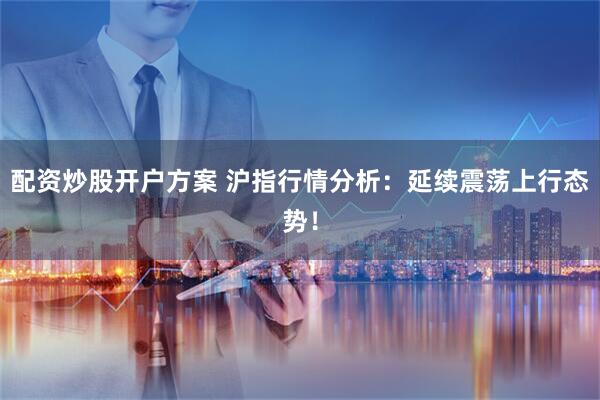 配资炒股开户方案 沪指行情分析：延续震荡上行态势！