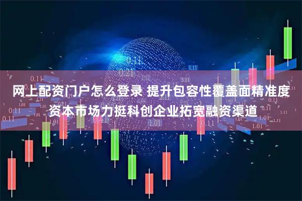 网上配资门户怎么登录 提升包容性覆盖面精准度 资本市场力挺科创企业拓宽融资渠道