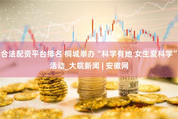 合法配资平台排名 桐城举办“科学有她 女生爱科学”活动_大皖新闻 | 安徽网
