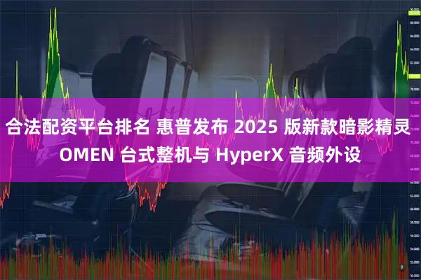 合法配资平台排名 惠普发布 2025 版新款暗影精灵 OMEN 台式整机与 HyperX 音频外设