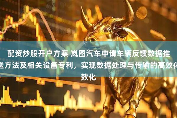 配资炒股开户方案 岚图汽车申请车辆反馈数据推送方法及相关设备专利，实现数据处理与传输的高效化