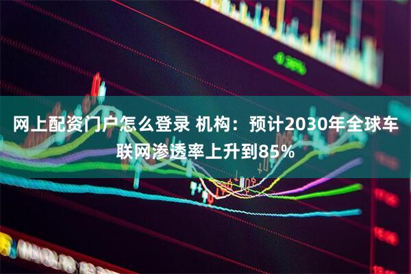 网上配资门户怎么登录 机构：预计2030年全球车联网渗透率上升到85%