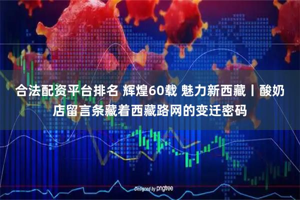 合法配资平台排名 辉煌60载 魅力新西藏丨酸奶店留言条藏着西藏路网的变迁密码