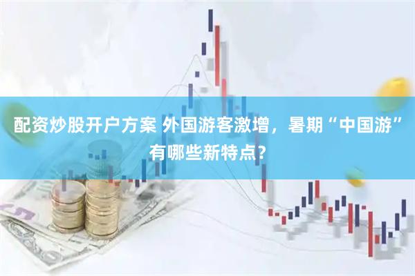 配资炒股开户方案 外国游客激增，暑期“中国游”有哪些新特点？