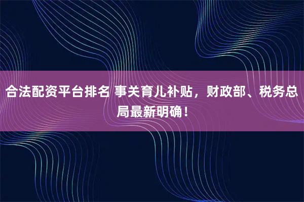 合法配资平台排名 事关育儿补贴，财政部、税务总局最新明确！