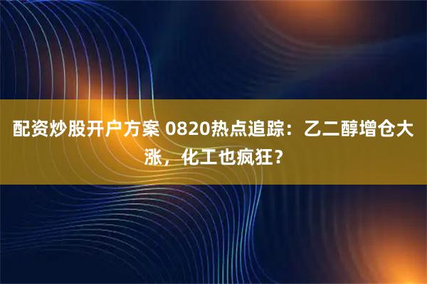 配资炒股开户方案 0820热点追踪：乙二醇增仓大涨，化工也疯狂？