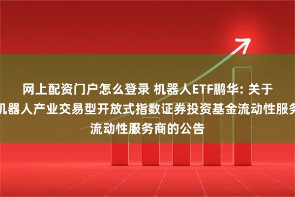 网上配资门户怎么登录 机器人ETF鹏华: 关于鹏华国证机器人产业交易型开放式指数证券投资基金流动性服务商的公告