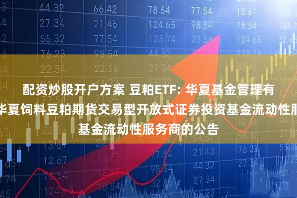 配资炒股开户方案 豆粕ETF: 华夏基金管理有限公司关于华夏饲料豆粕期货交易型开放式证券投资基金流动性服务商的公告