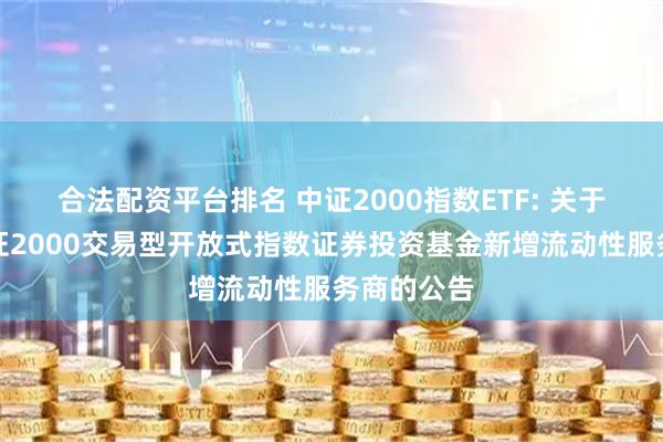 合法配资平台排名 中证2000指数ETF: 关于汇添富中证2000交易型开放式指数证券投资基金新增流动性服务商的公告