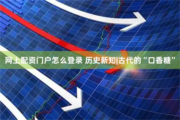 网上配资门户怎么登录 历史新知|古代的“口香糖”