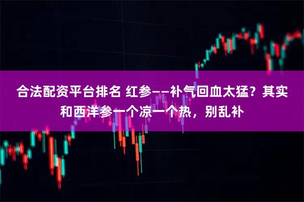 合法配资平台排名 红参——补气回血太猛？其实和西洋参一个凉一个热，别乱补