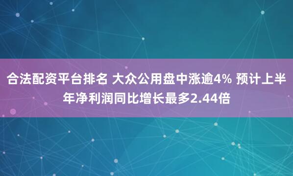 合法配资平台排名 大众公用盘中涨逾4% 预计上半年净利润同比增长最多2.44倍