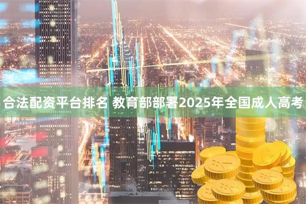 合法配资平台排名 教育部部署2025年全国成人高考