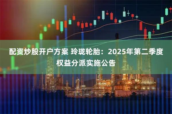配资炒股开户方案 玲珑轮胎：2025年第二季度权益分派实施公告