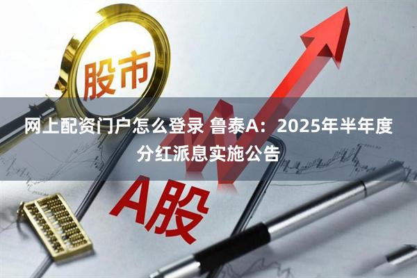 网上配资门户怎么登录 鲁泰A：2025年半年度分红派息实施公告