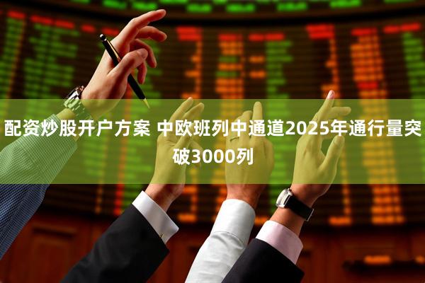 配资炒股开户方案 中欧班列中通道2025年通行量突破3000列