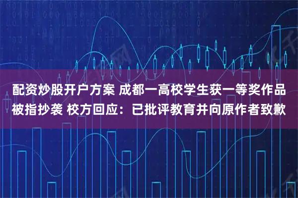 配资炒股开户方案 成都一高校学生获一等奖作品被指抄袭 校方回应：已批评教育并向原作者致歉
