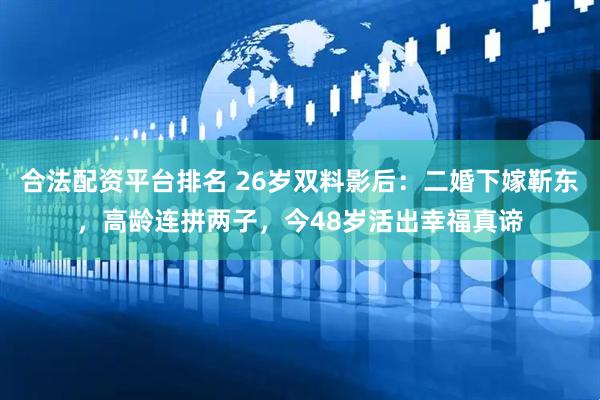 合法配资平台排名 26岁双料影后：二婚下嫁靳东，高龄连拼两子，今48岁活出幸福真谛