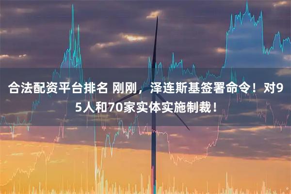 合法配资平台排名 刚刚，泽连斯基签署命令！对95人和70家实体实施制裁！