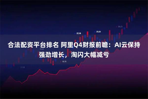 合法配资平台排名 阿里Q4财报前瞻：AI云保持强劲增长，淘闪大幅减亏