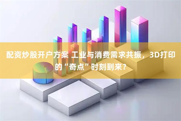 配资炒股开户方案 工业与消费需求共振,3D打印的“奇点”时刻到来?