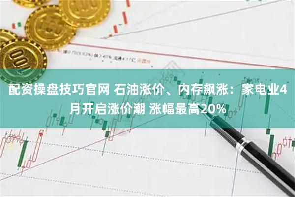 配资操盘技巧官网 石油涨价、内存飙涨：家电业4月开启涨价潮 涨幅最高20%